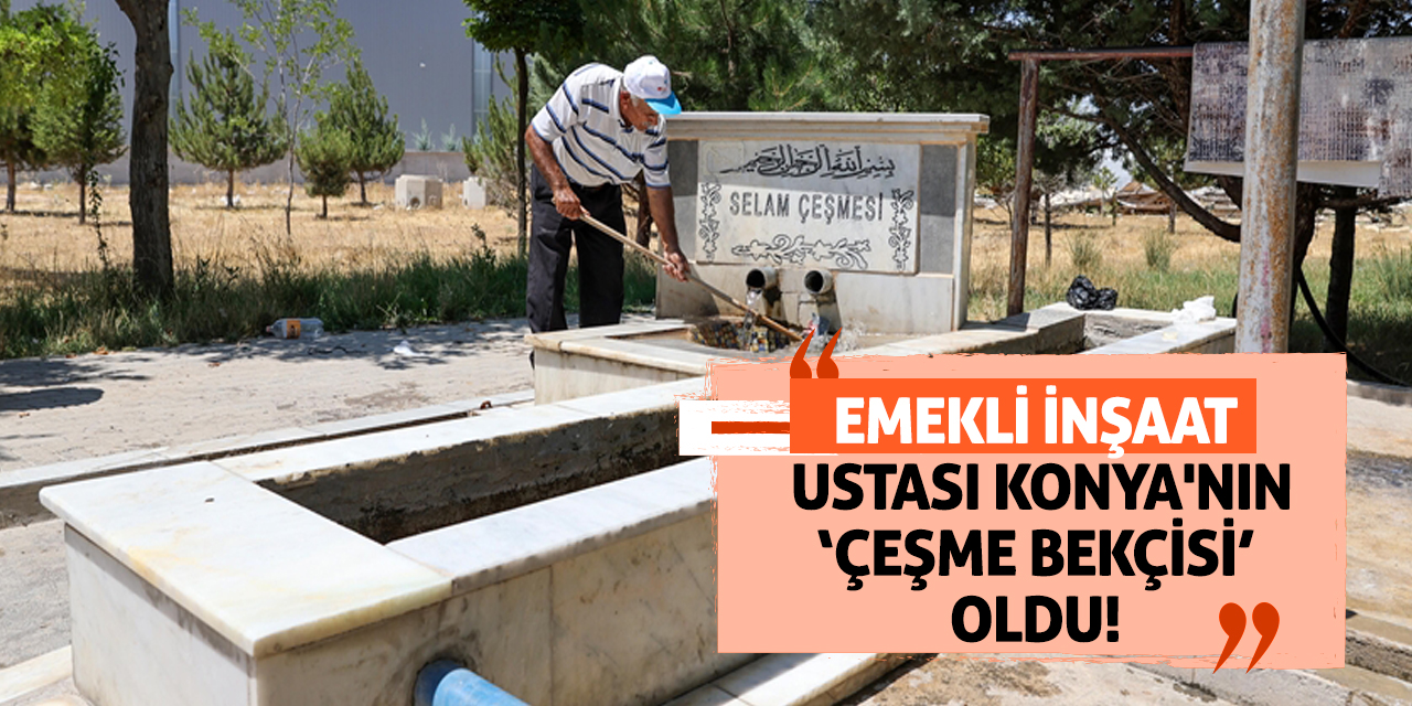 Emekli İnşaat Ustası Konya'nın 'Çeşme Bekçisi' Oldu!