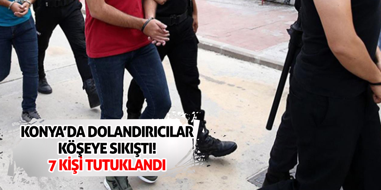 Konya’da Dolandırıcılar Köşeye Sıkıştı! 7 Kişi Tutuklandı