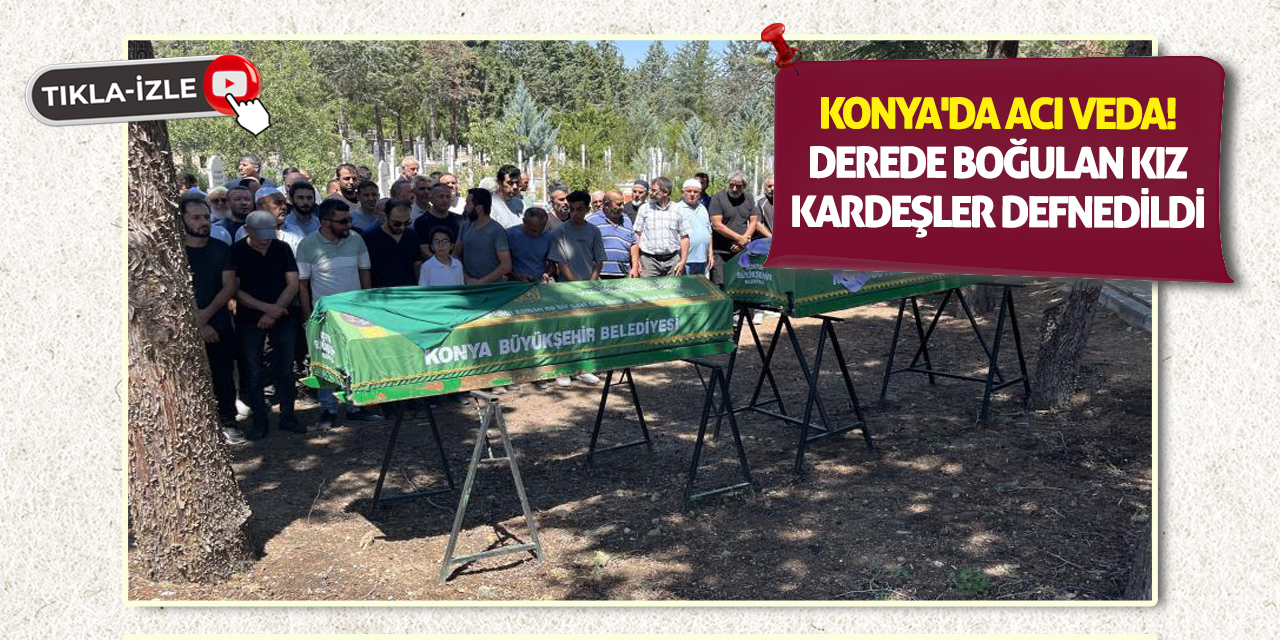 Konya'da Acı Veda!  Derede Boğulan Kız Kardeşler Defnedildi
