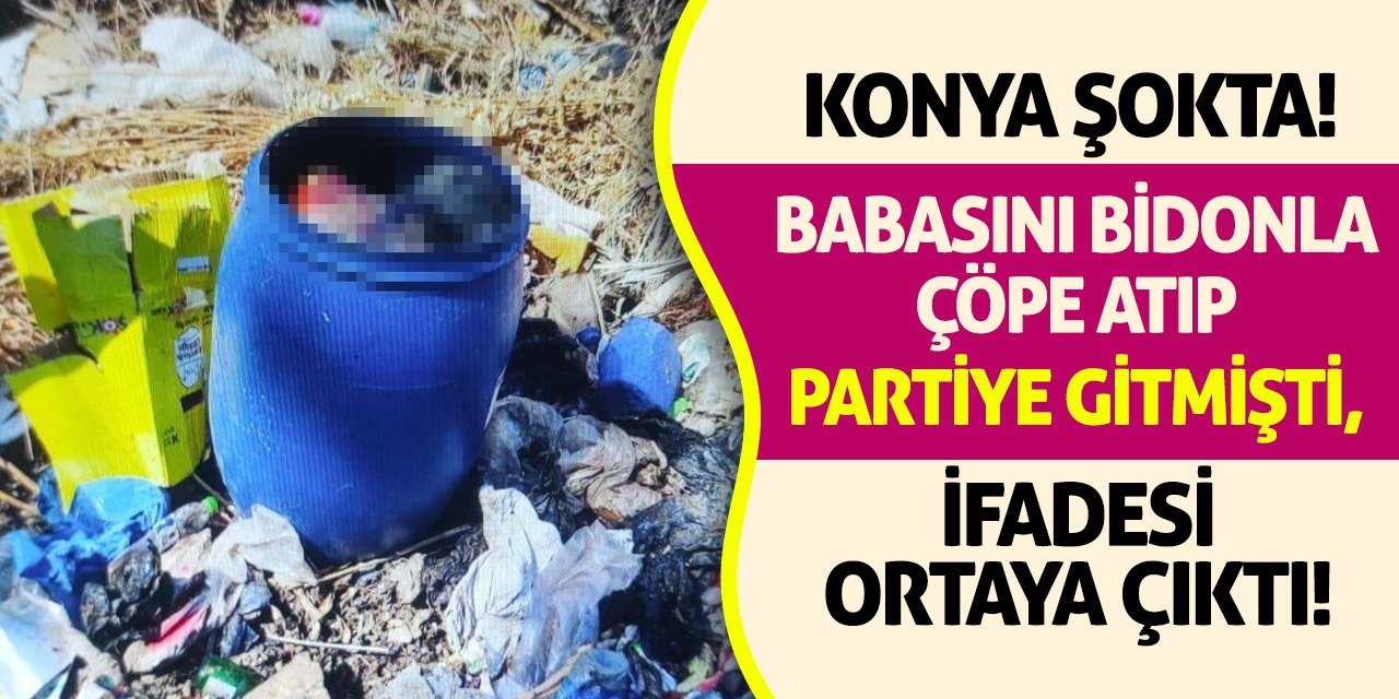 Konya Şokta! Babasını Bidonla Çöpe Atıp Partiye Gitmişti, İfadesi Ortaya Çıktı!