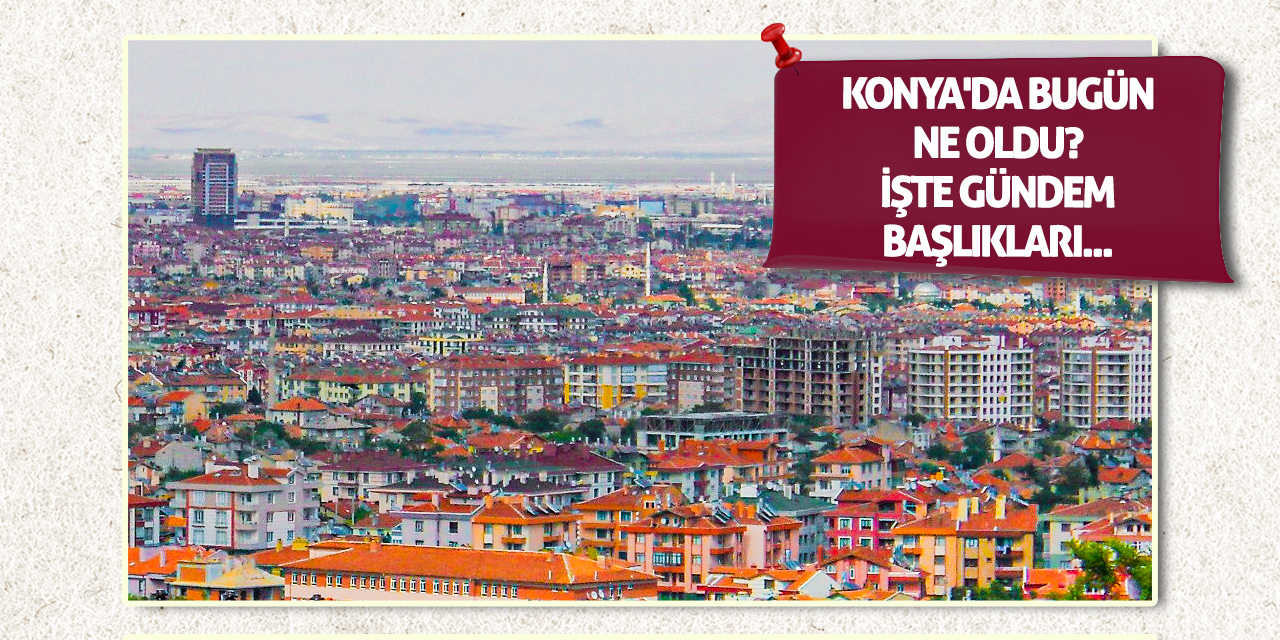 Konya'da bugün ne oldu? (12 Ağustos 2025)