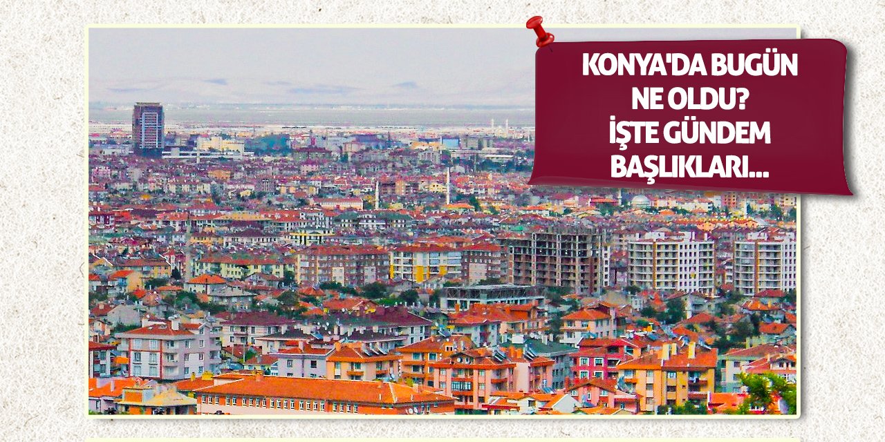Konya'da Bugün Ne Oldu? İşte Gündem Başlıkları!