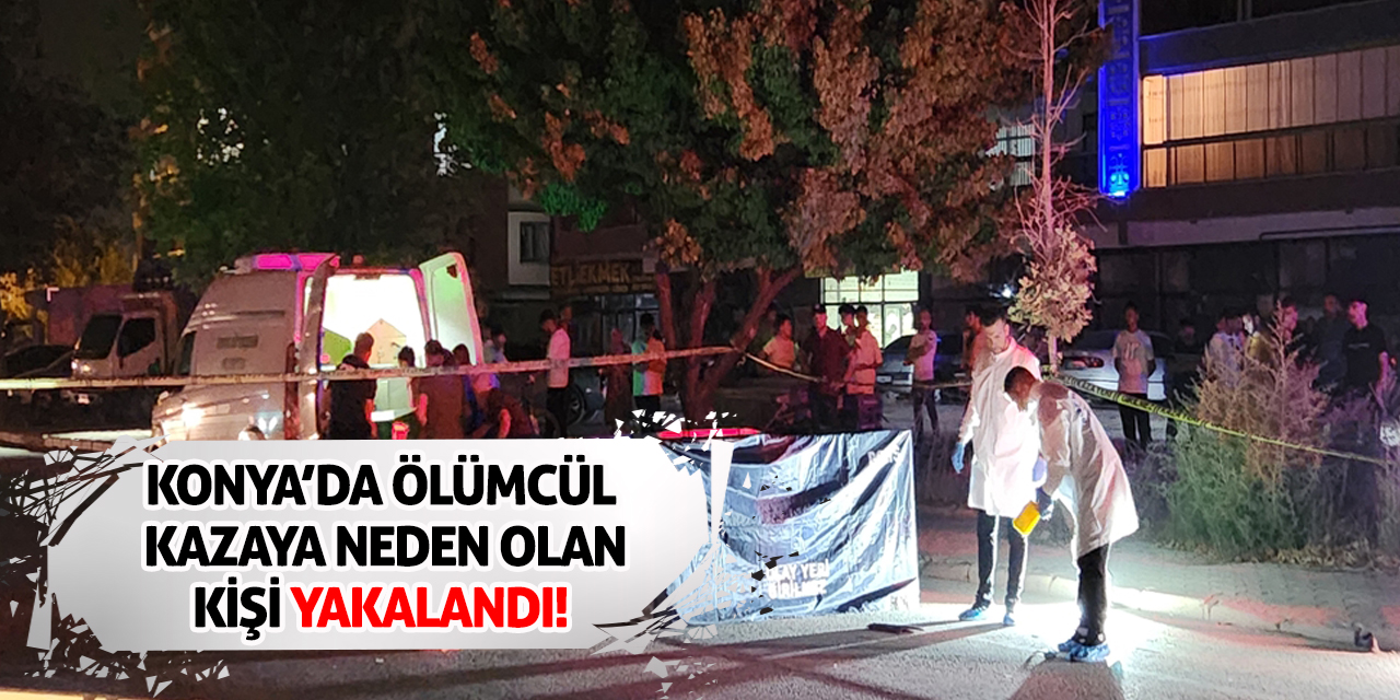 Konya’da Ölümcül Kazaya Neden Olan Kişi Yakalandı!