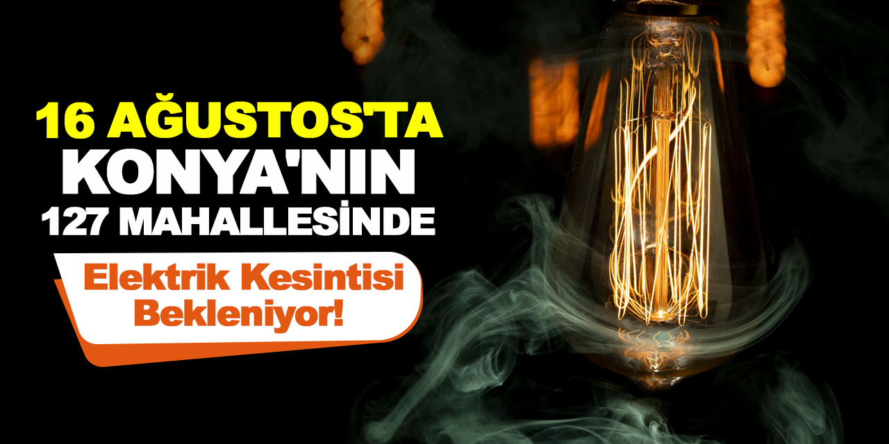 16 Ağustos'ta Konya'nın 127 Mahallesinde Elektrik Kesintisi Bekleniyor!