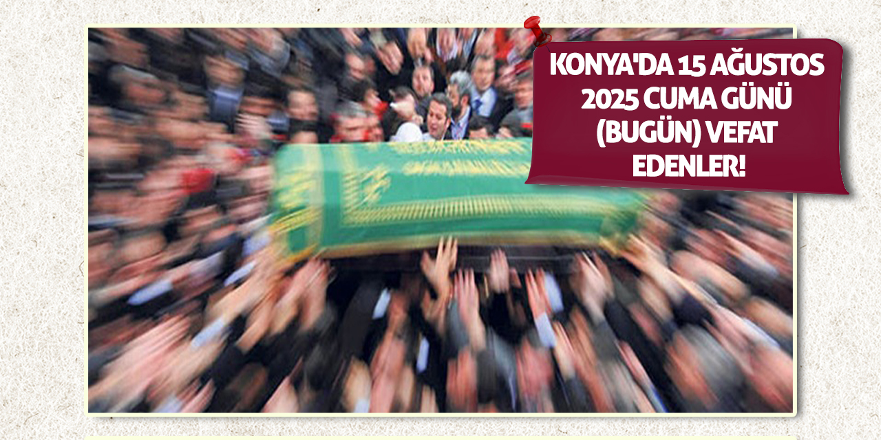 Konya'da 15 Ağustos 2025 Cuma günü (bugün) vefat edenler!