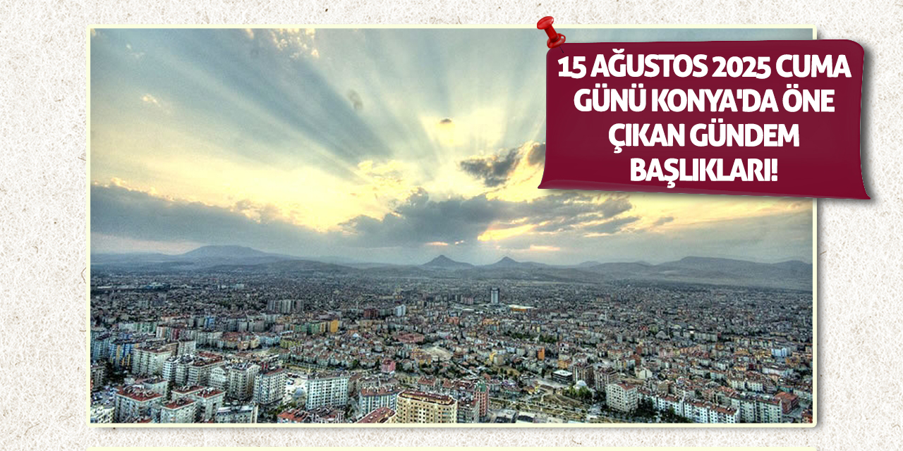 15 Ağustos 2025 Cuma Günü Konya'da Öne Çıkan Gündem Başlıkları!