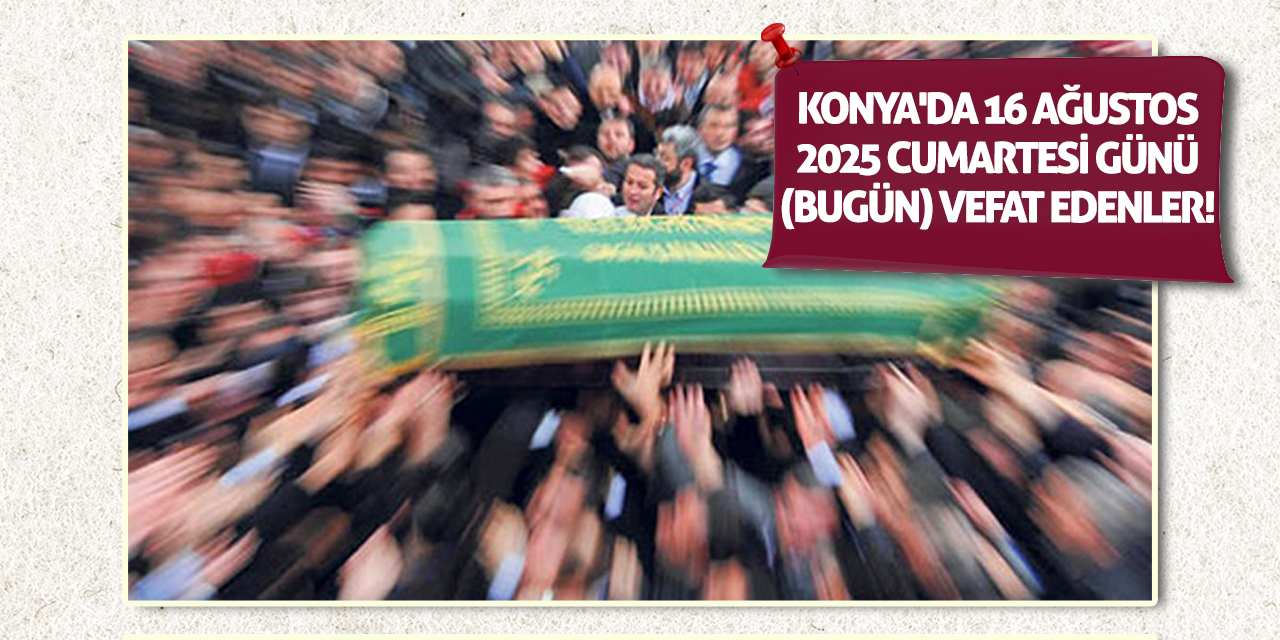 Konya'da 16 Ağustos 2025 Cumartesi günü (bugün) vefat edenler!