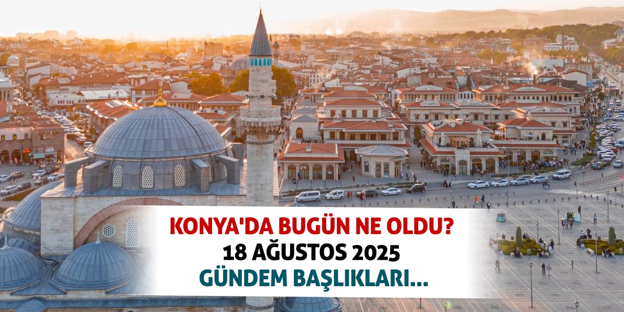 Konya'da bugün ne oldu? 18 Ağustos 2025 gündem başlıkları...