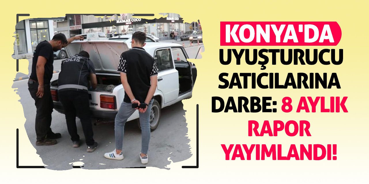 Konya'da Uyuşturucu Satıcılarına Darbe: 8 Aylık Rapor Yayımlandı!