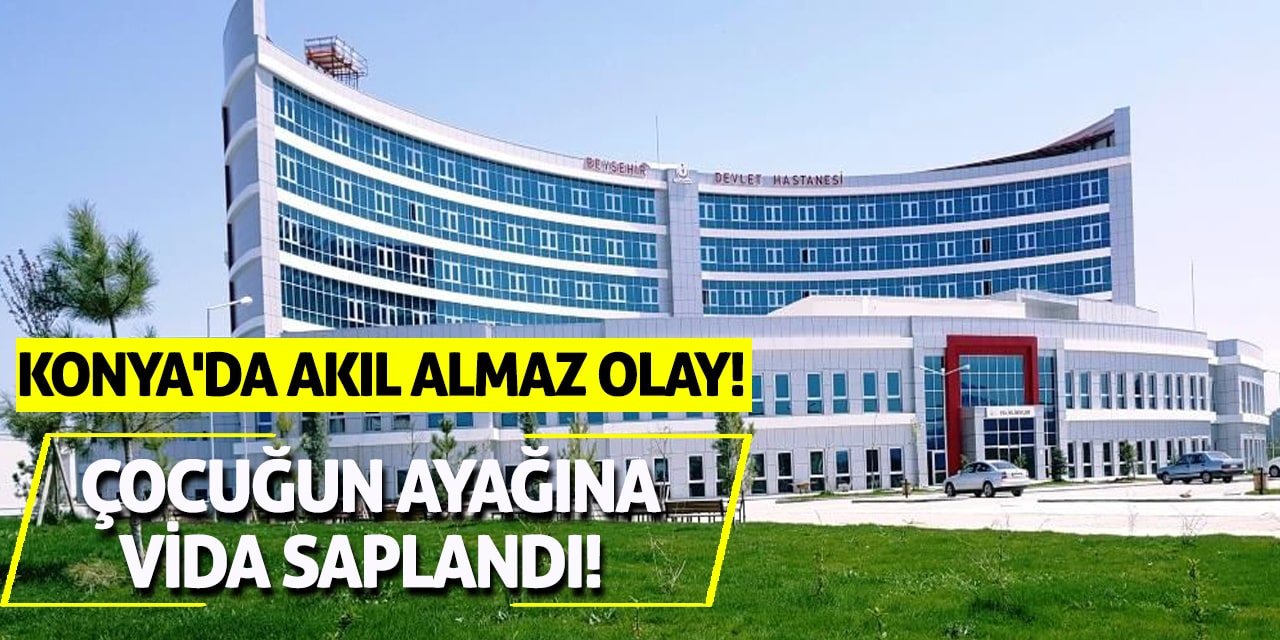 Konya'da akıl almaz olay! Çocuğun ayağına vida saplandı!