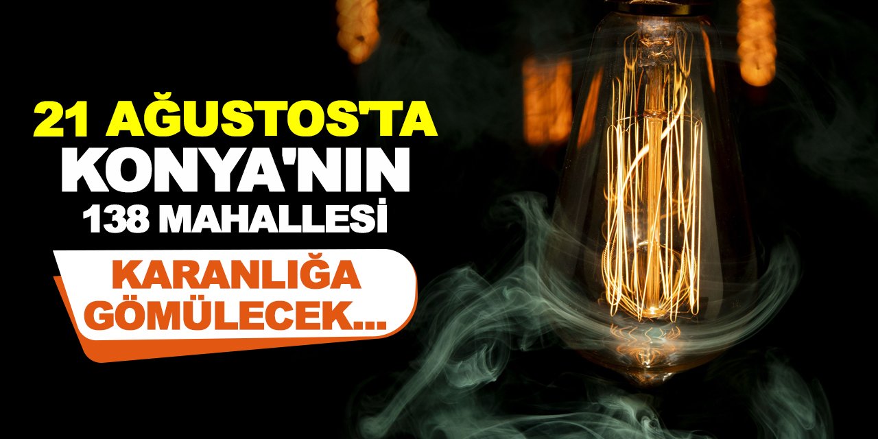 21 Ağustos'ta Konya'nın 138 Mahallesi Karanlığa Gömülecek...