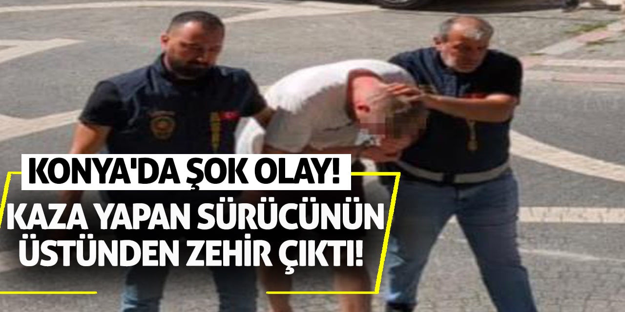 Konya'da şok olay! Kaza yapan sürücünün üstünden zehir çıktı!