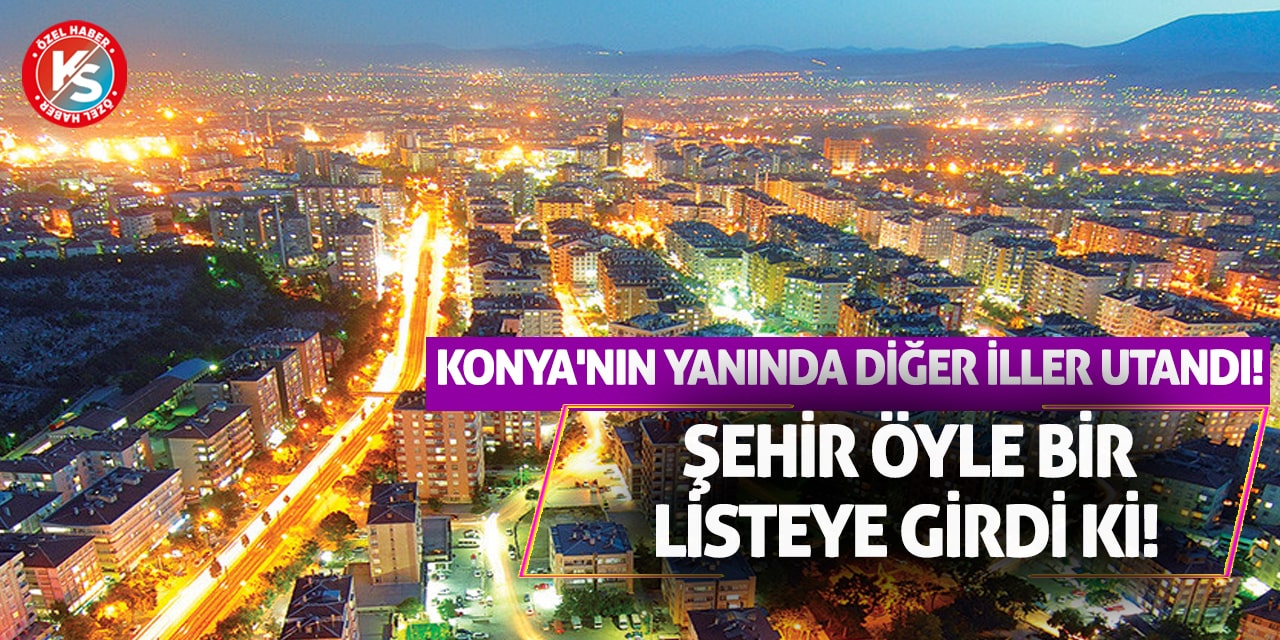 Konya'nın Yanında Diğer İller Utandı! Şehir Öyle Bir Listeye Girdi Ki!