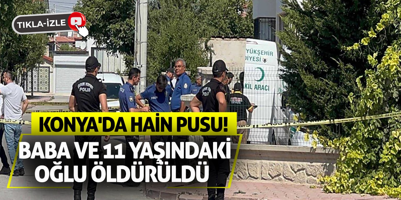 Konya'da Hain Pusu: Baba Ve 11 Yaşındaki Oğlu Öldürüldü