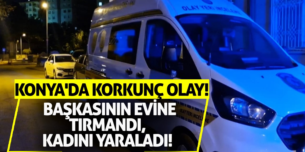 Konya'da Korkunç Olay! Başkasının Evine Tırmandı, Kadını Yaraladı!
