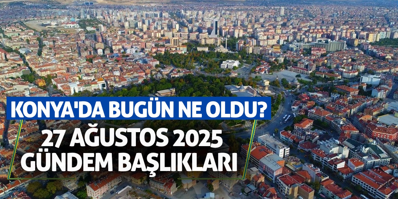 Konya'da Bugün Ne Oldu? 27 Ağustos 2025 Gündem Başlıkları