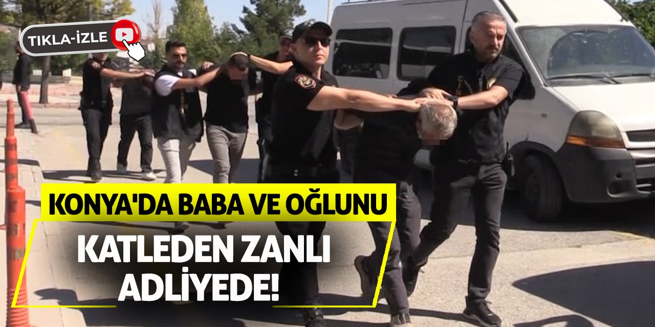 Konya'da Baba ve Oğlunu Katleden Zanlı Adliyede!