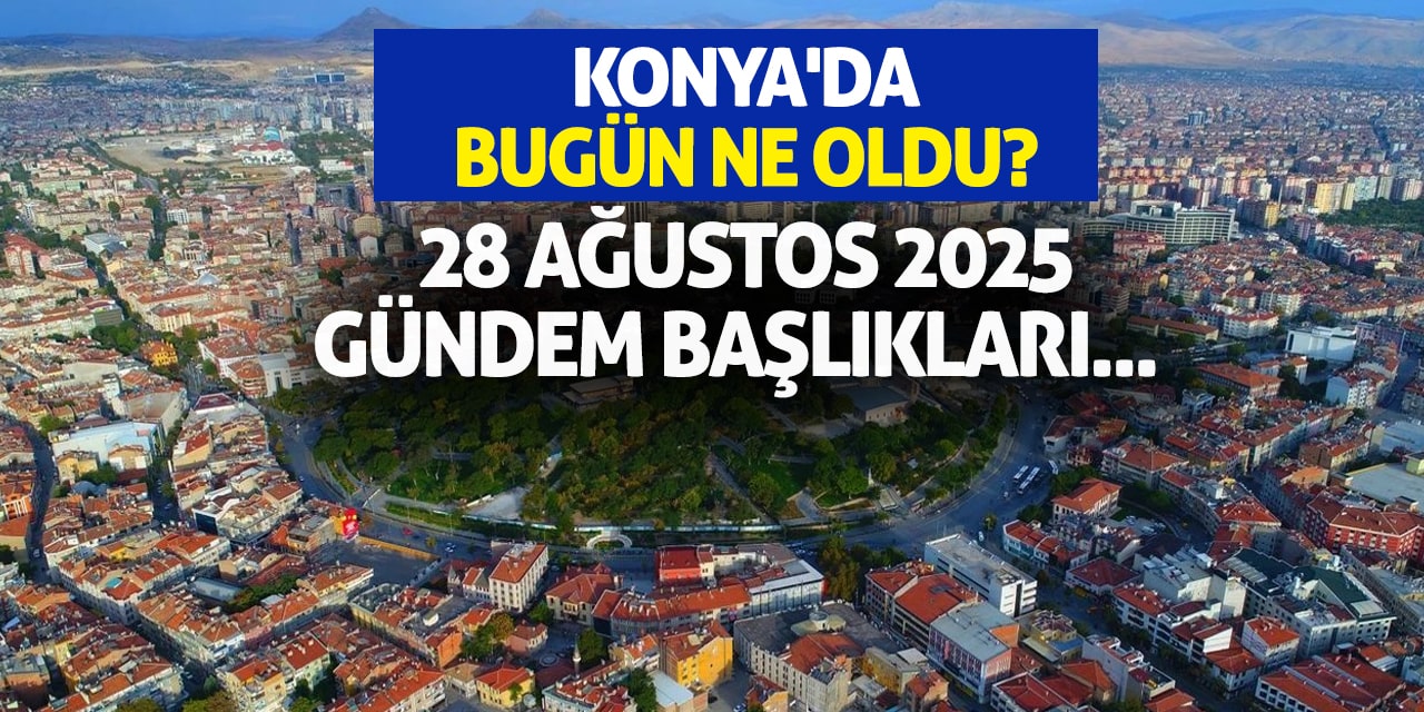 Konya'da Bugün Ne Oldu? 28 Ağustos 2025 Gündem Başlıkları
