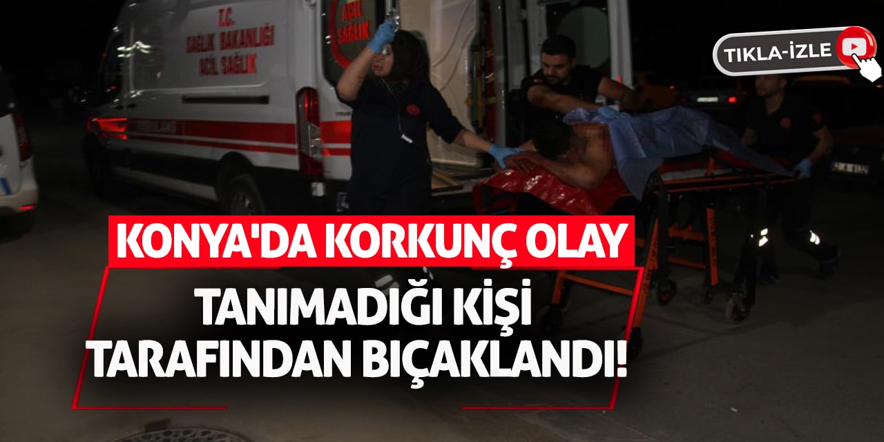 Konya'da Korkunç Olay: Tanımadığı Kişi Tarafından Bıçaklandı!