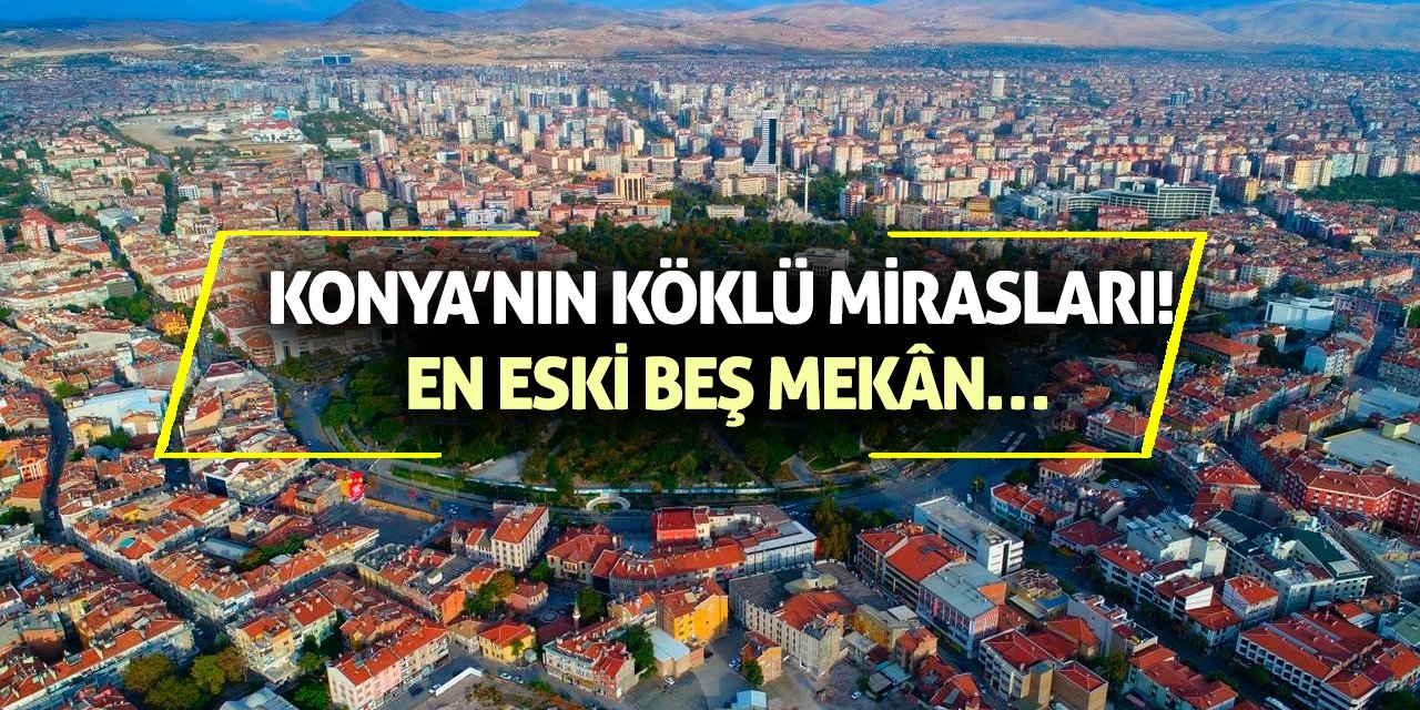 Konya’nın Köklü Mirasları! En Eski Beş Mekân…
