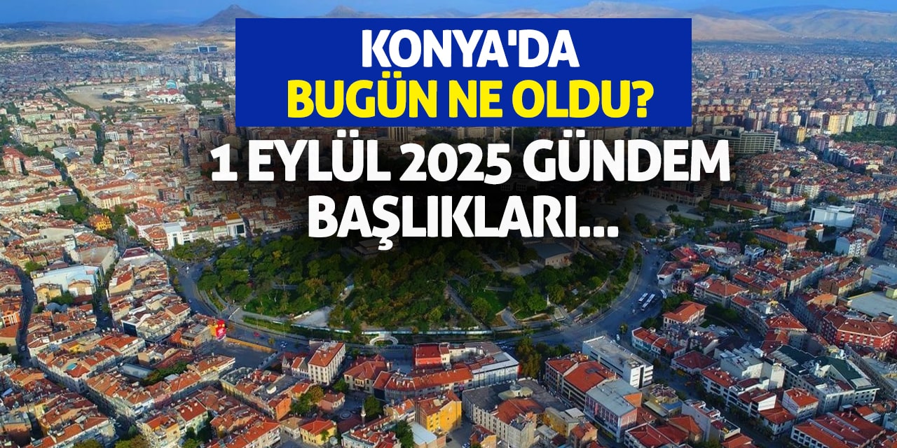 Konya'da Bugün Ne Oldu? 1 Eylül 2025 Gündem Başlıkları