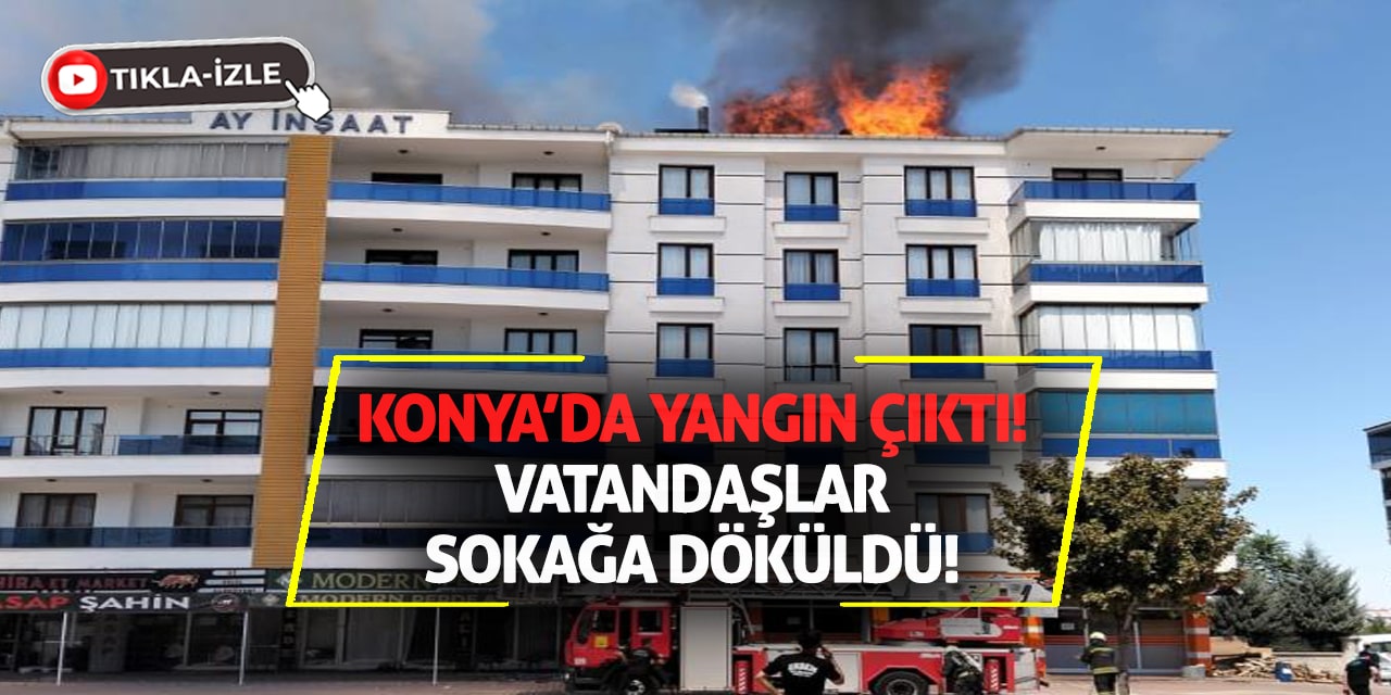 Konya’da yangın çıktı, vatandaşlar sokağa döküldü!