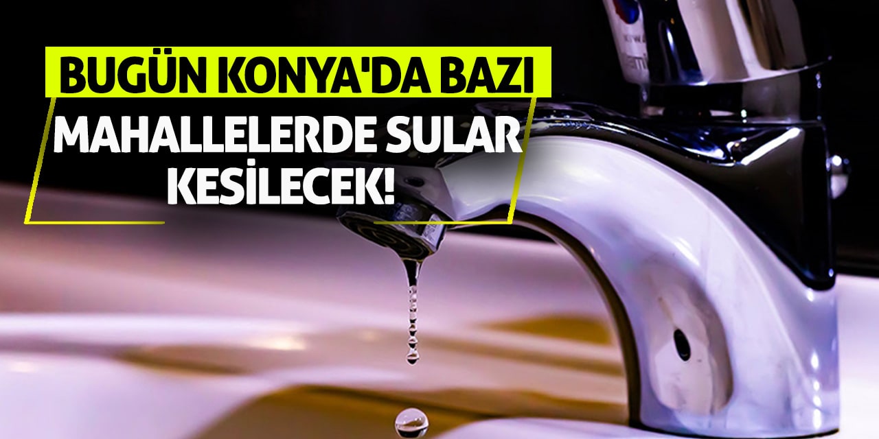Bugün Konya'da bazı mahallelerde sular kesilecek!