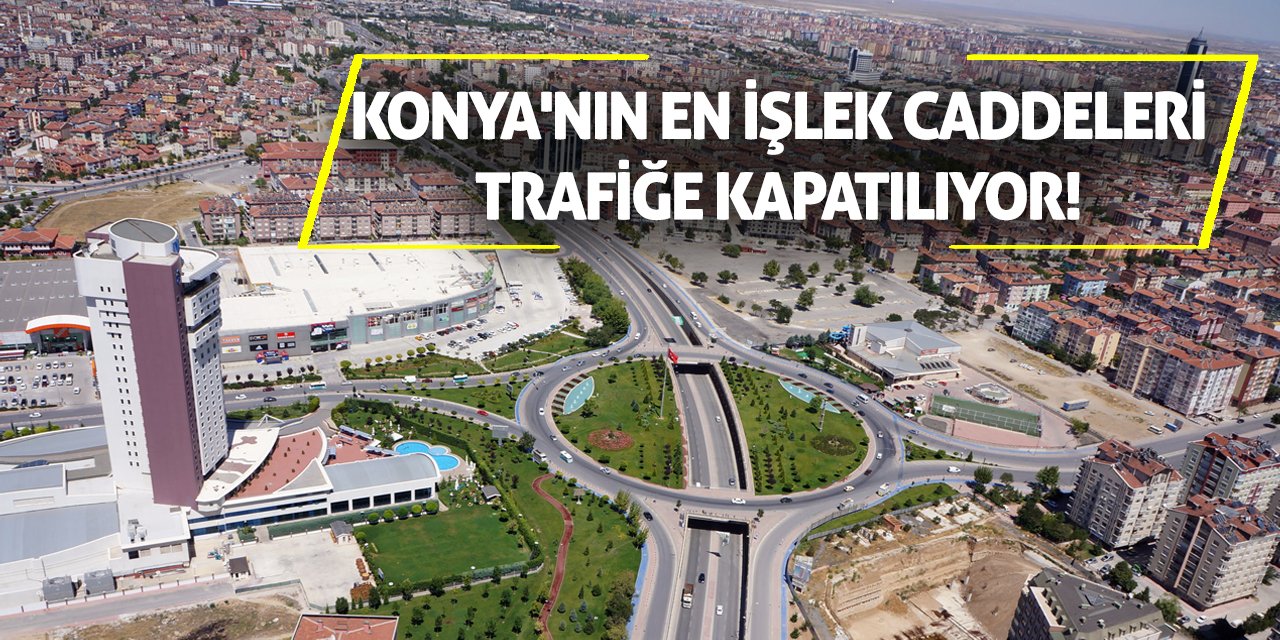 Konya'nın en işlek caddeleri trafiğe kapatılıyor!