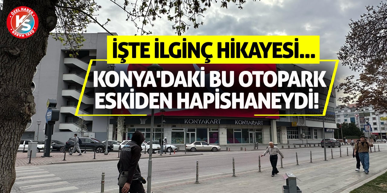 Konya'daki bu otopark eskiden hapishaneydi! İşte ilginç hikayesi...