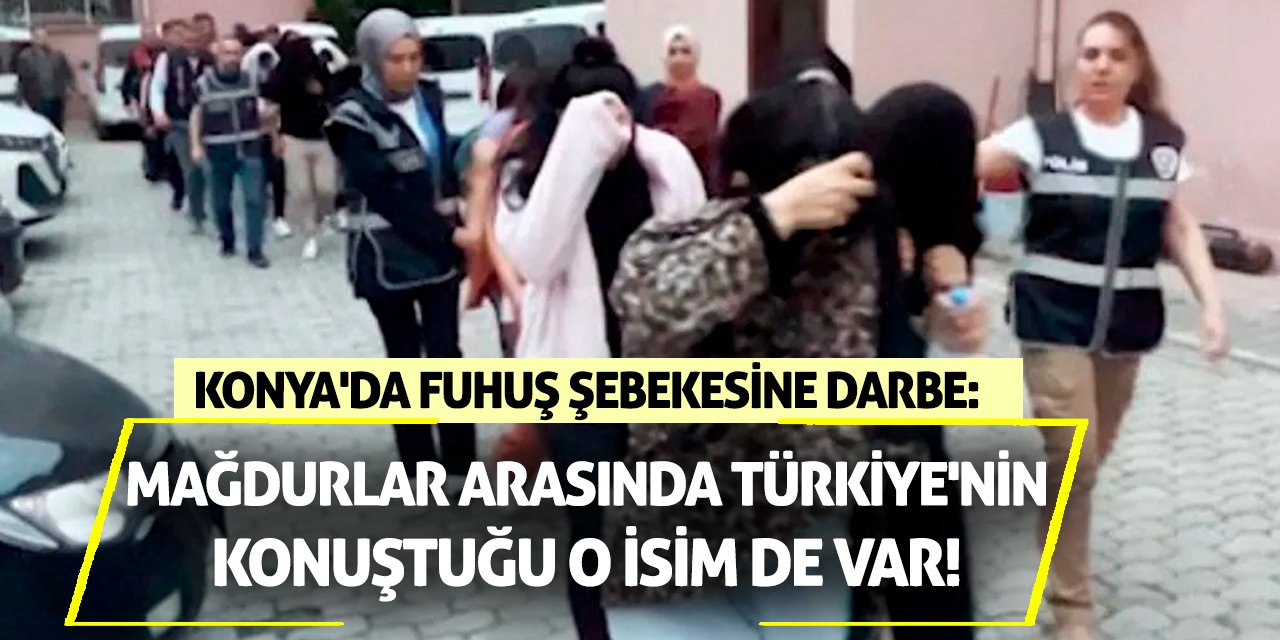 Konya'da fuhuş şebekesine darbe: Mağdurlar arasında Türkiye'nin konuştuğu o isim de var!