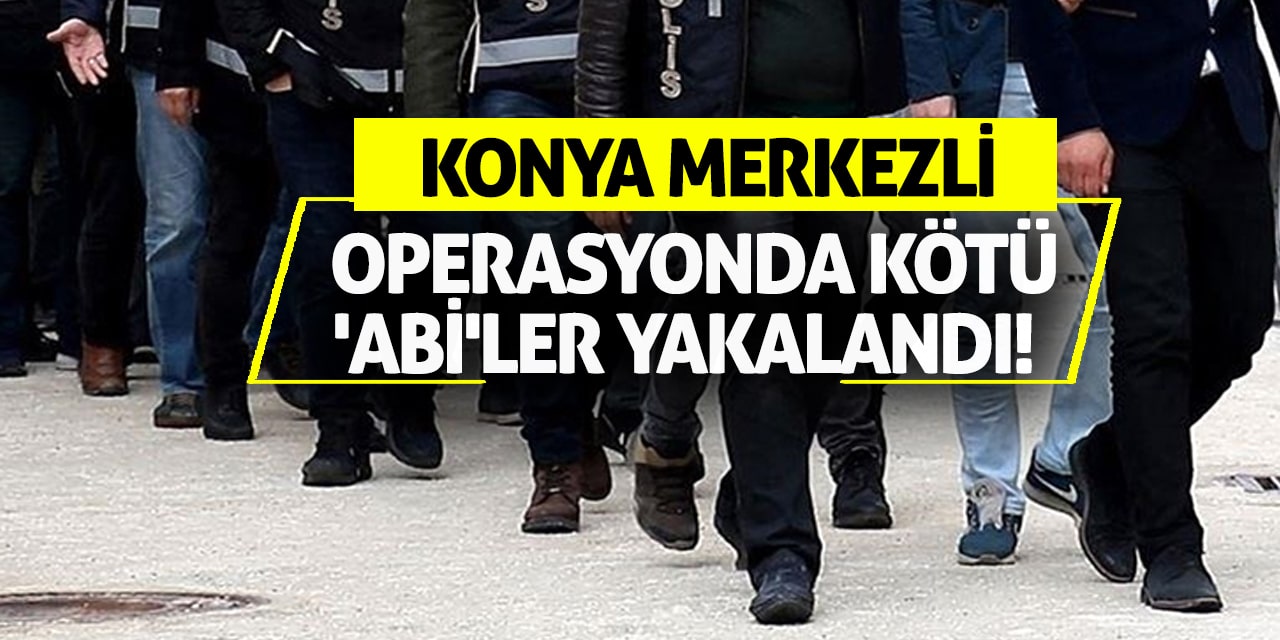 Konya merkezli operasyonda kötü 'abi'ler yakalandı!