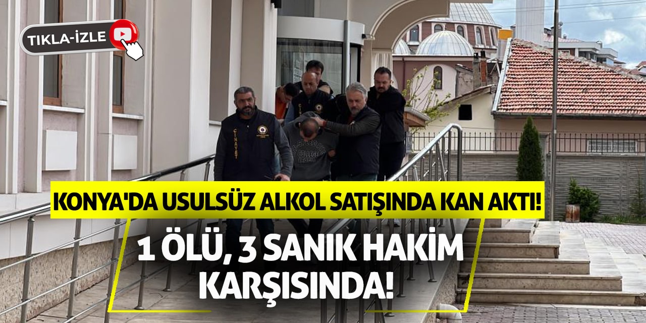 Konya'da usulsüz alkol satışında kan aktı: 1 ölü, 3 sanık hakim karşısında!