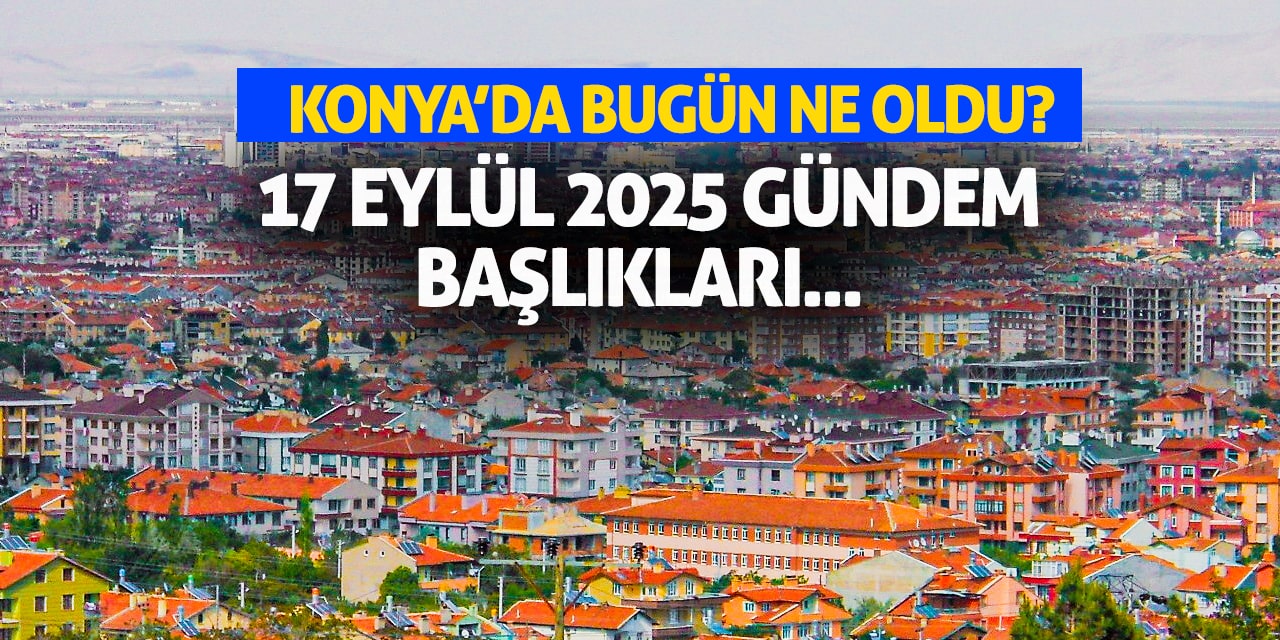 Konya'da Bugün Ne Oldu? 17 Eylül 2025 Gündem Başlıkları