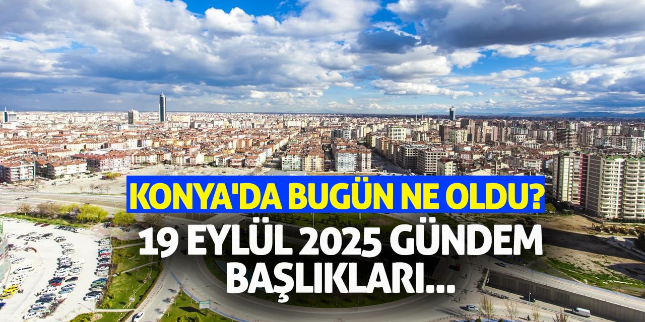 Konya'da Bugün Ne Oldu? 19 Eylül 2025 Gündem Başlıkları...