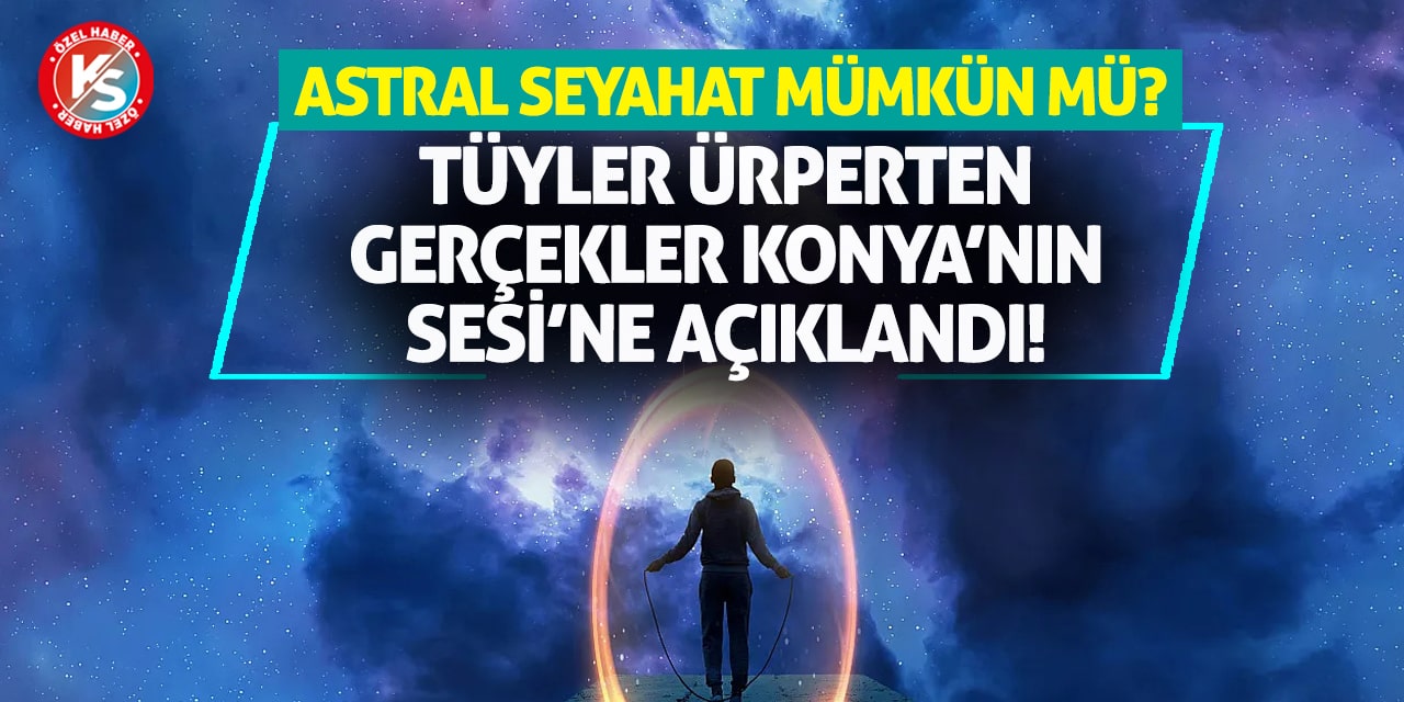 Astral Seyahat Mümkün Mü? Tüyler Ürperten Gerçekler Konya’nın Sesi’ne Açıklandı!
