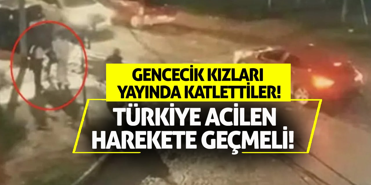 Gencecik kızları yayında katlettiler! Türkiye acilen harekete geçmeli!