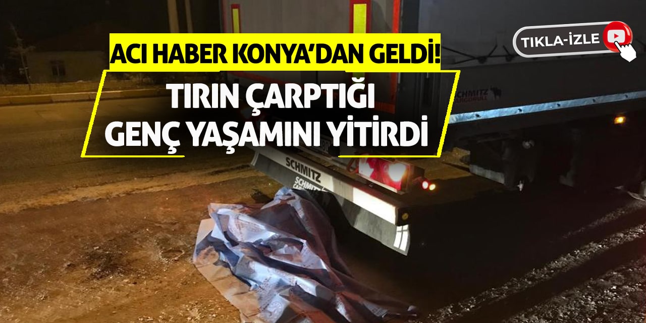 Acı haber Konya’dan geldi! Tırın çarptığı genç yaşamını yitirdi