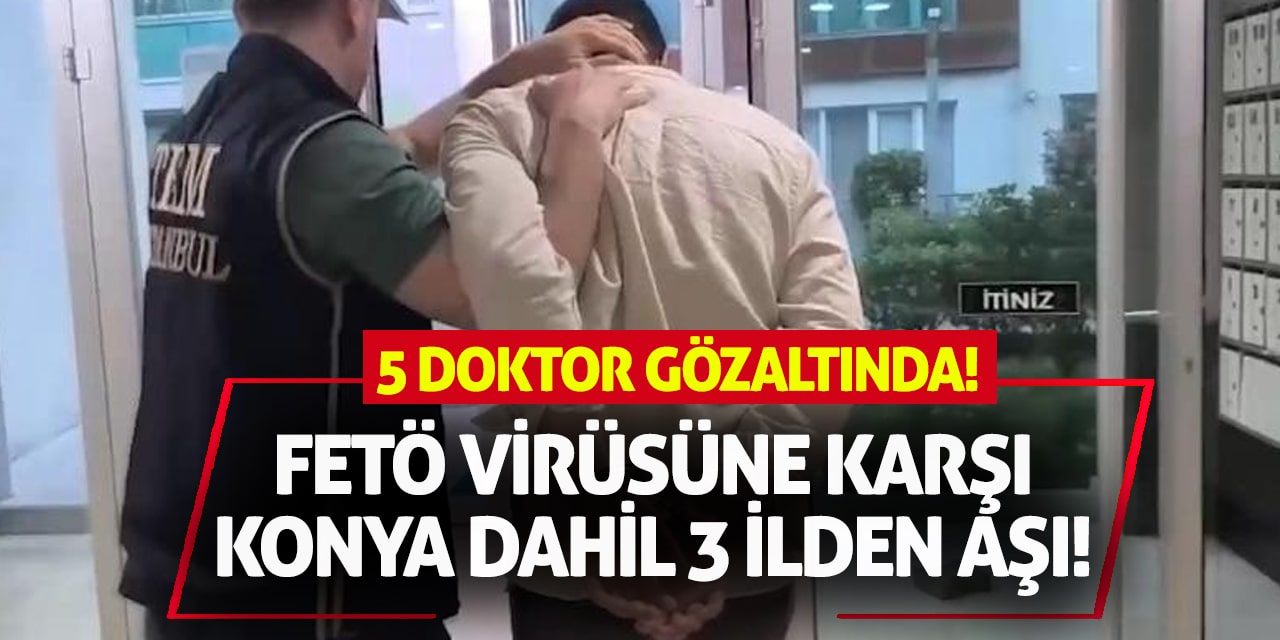 FETÖ Virüsüne Karşı Konya Dahil 3 İlden Aşı: 5 Doktor Gözaltında!