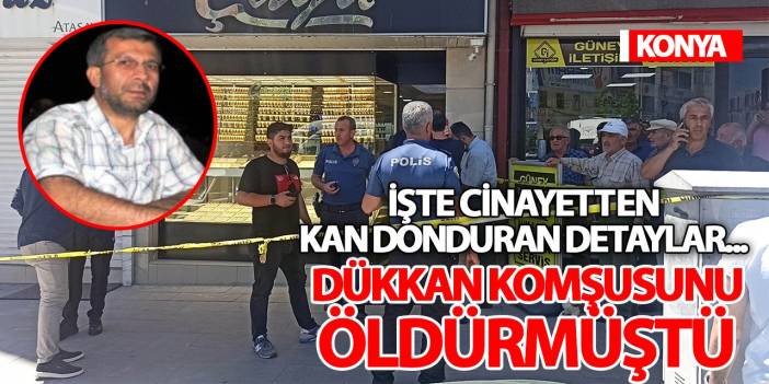 Konya'da dükkan komşusunu öldürmüştü! İşte cinayetten kan donduran detaylar...