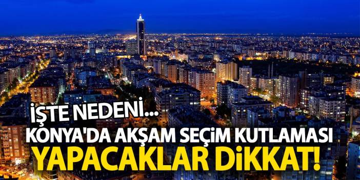 Konya'da Akşam Seçim Kutlaması Yapacaklar Dikkat! İşte Nedeni...