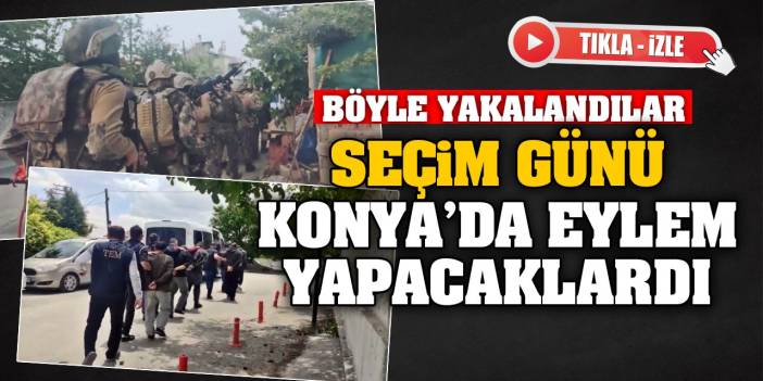 Seçim günü Konya'da eylem yapacaklardı! Böyle yakalandılar! (Tıkla-İzle)