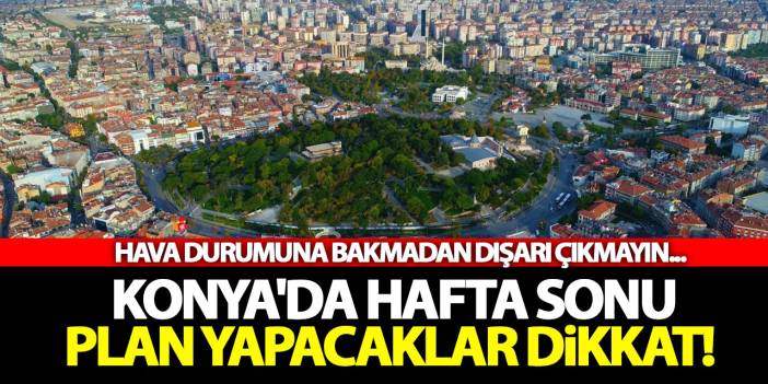 Konya'da Hafta Sonu Plan Yapacaklar Dikkat! Hava Durumuna Bakmadan Dışarı Çıkmayın...