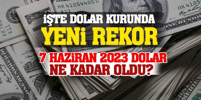 7 Haziran 2023 Dolar Ne Kadar Oldu? İşte Dolar Kurunda Yeni Rekor…