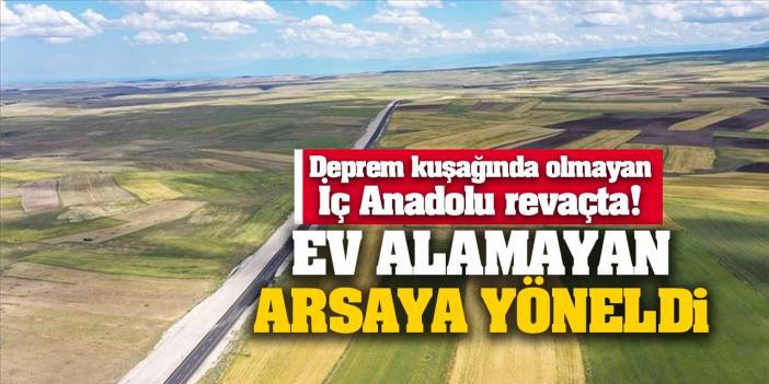 Ev alamayan arsaya yöneldi! Deprem kuşağında olmayan İç Anadolu revaçta!