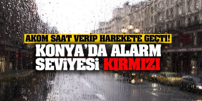 Konya AKOM saat verip harekete geçti! Alarm seviyesi kırmızı!