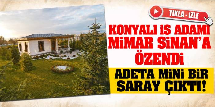 Konyalı iş adamı Mimar Sinan'a özendi! Ortaya mini bir saray çıktı!