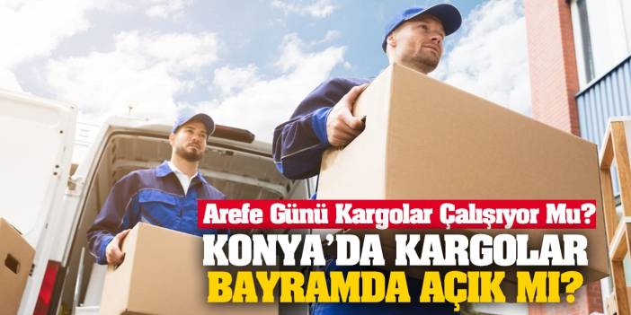 Konya’da Kargolar Bayramda Açık Mı, Kapalı Mı? Arefe Günü Kargolar Çalışıyor Mu?