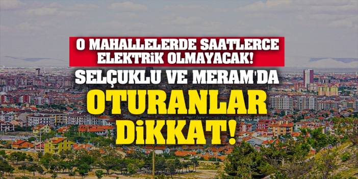 Selçuklu Ve Meram'da Oturanlar Dikkat! O Mahallelerde Saatlerce Elektrik Olmayacak! İşte Detaylar...