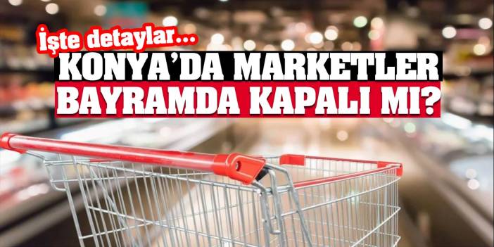 Konya’da marketler bayramda kapalı mı? İşte detaylar…