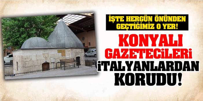 Konyalı gazetecileri İtalyanlardan korudu! İşte her gün önünden geçtiğimiz o yer!